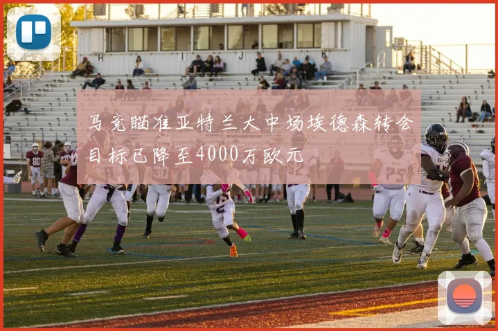 马竞瞄准亚特兰大中场埃德森转会目标已降至4000万欧元