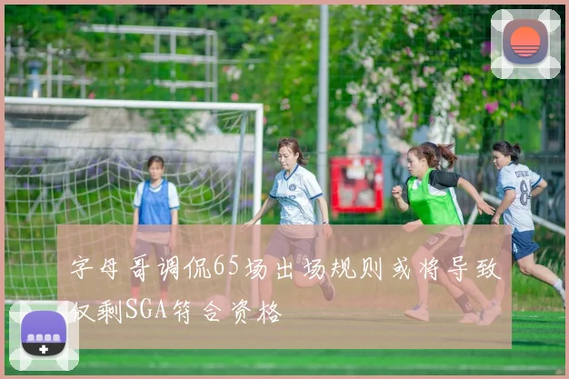 字母哥调侃65场出场规则或将导致仅剩SGA符合资格
