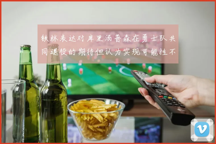 铁林表达对库里汤普森在勇士队共同退役的期待但认为实现可能性不大