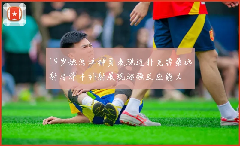 19岁姚浩洋神勇表现连扑克雷桑远射与泽卡补射展现超强反应能力
