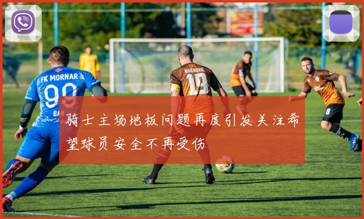 骑士主场地板问题再度引发关注希望球员安全不再受伤