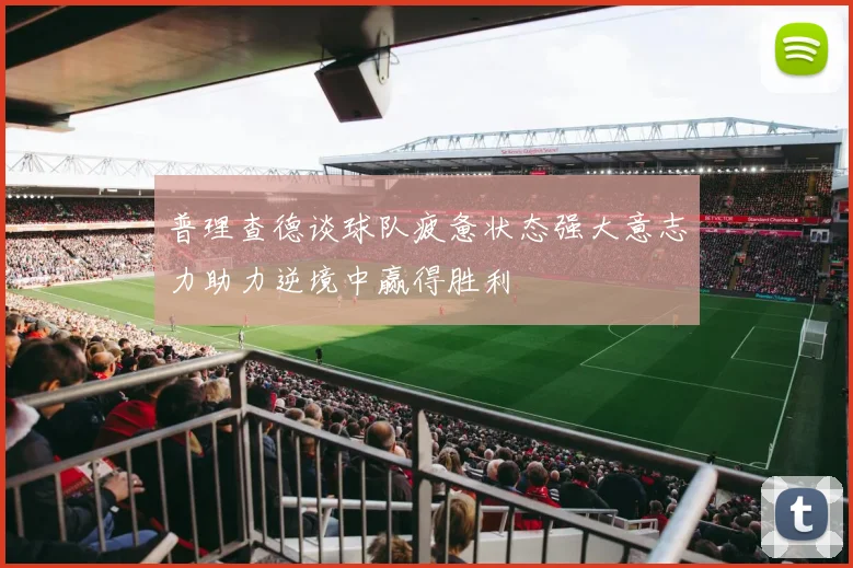 普理查德谈球队疲惫状态强大意志力助力逆境中赢得胜利