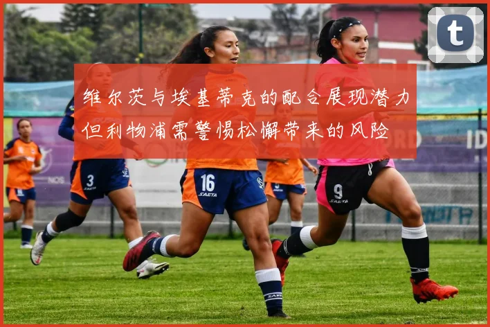 维尔茨与埃基蒂克的配合展现潜力但利物浦需警惕松懈带来的风险