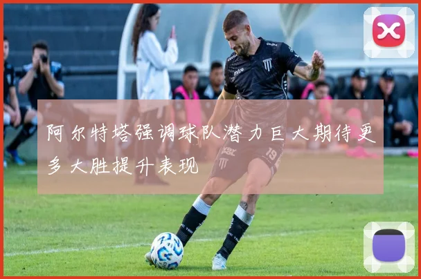 阿尔特塔强调球队潜力巨大期待更多大胜提升表现