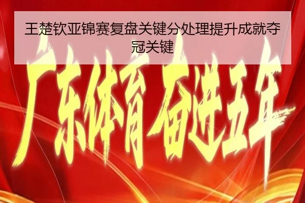 王楚钦亚锦赛复盘关键分处理提升成就夺冠关键 - kaiyun.com